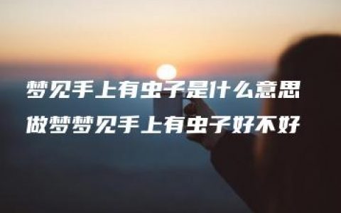 梦见手上有虫子是什么意思 做梦梦见手上有虫子好不好