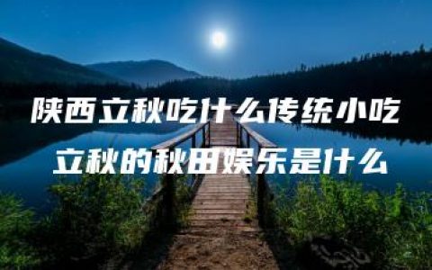 陕西立秋吃什么传统小吃 立秋的秋田娱乐是什么