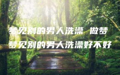 梦见别的男人洗澡 做梦梦见别的男人洗澡好不好