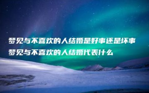 梦见与不喜欢的人结婚是好事还是坏事 梦见与不喜欢的人结婚代表什么