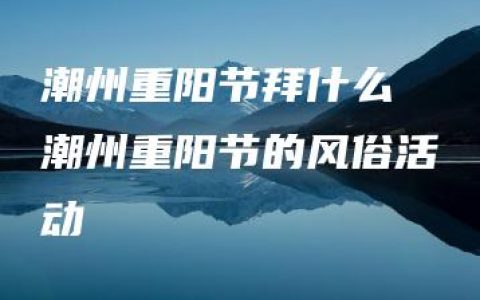 潮州重阳节拜什么 潮州重阳节的风俗活动