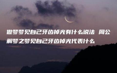 做梦梦见自己牙齿掉光有什么说法 周公解梦之梦见自己牙齿掉光代表什么