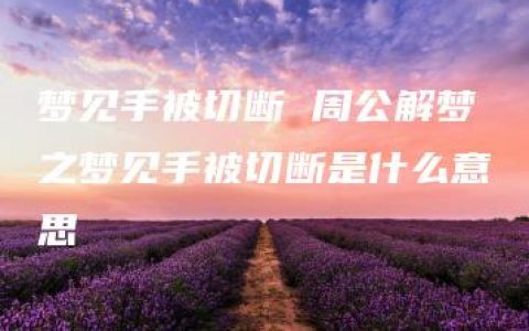 梦见手被切断 周公解梦之梦见手被切断是什么意思