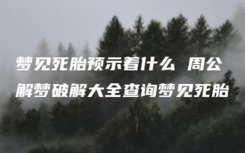 梦见死胎预示着什么 周公解梦破解大全查询梦见死胎