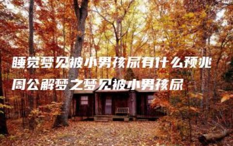 睡觉梦见被小男孩尿有什么预兆 周公解梦之梦见被小男孩尿