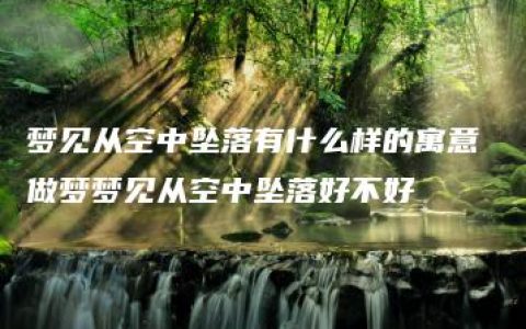 梦见从空中坠落有什么样的寓意 做梦梦见从空中坠落好不好