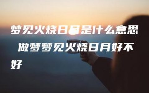 梦见火烧日月是什么意思 做梦梦见火烧日月好不好