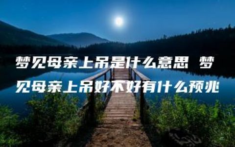 梦见母亲上吊是什么意思 梦见母亲上吊好不好有什么预兆