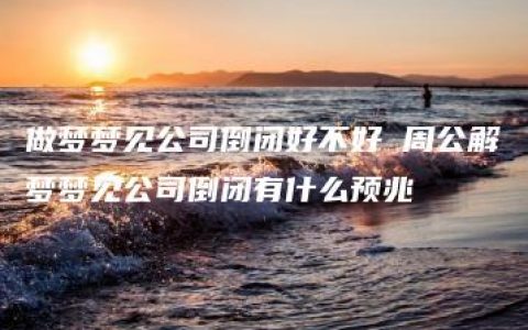 做梦梦见公司倒闭好不好 周公解梦梦见公司倒闭有什么预兆