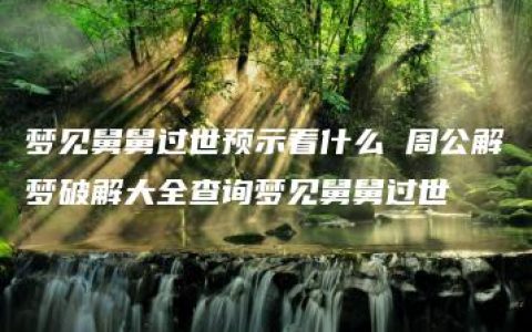 梦见舅舅过世预示着什么 周公解梦破解大全查询梦见舅舅过世