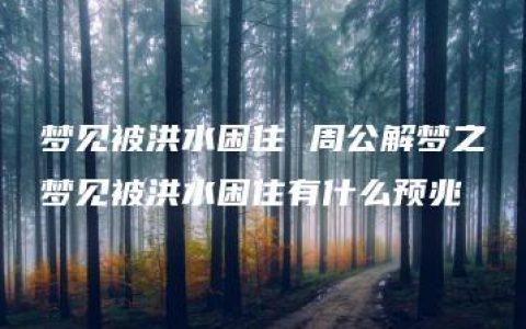 梦见被洪水困住 周公解梦之梦见被洪水困住有什么预兆