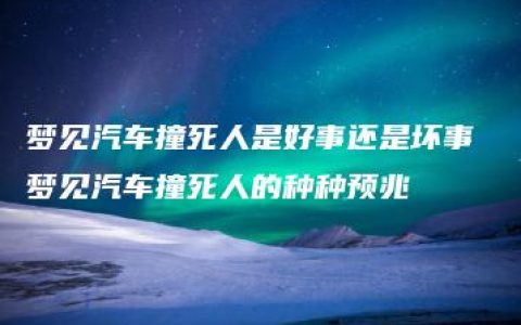 梦见汽车撞死人是好事还是坏事 梦见汽车撞死人的种种预兆