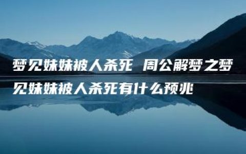 梦见妹妹被人杀死 周公解梦之梦见妹妹被人杀死有什么预兆