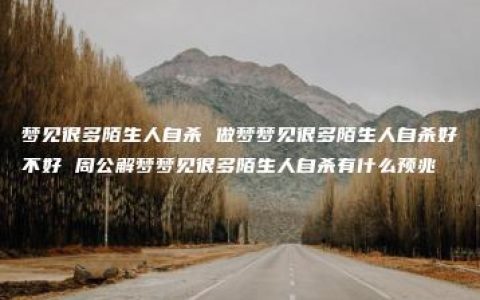 梦见很多陌生人自杀 做梦梦见很多陌生人自杀好不好 周公解梦梦见很多陌生人自杀有什么预兆