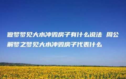 做梦梦见大水冲毁房子有什么说法 周公解梦之梦见大水冲毁房子代表什么