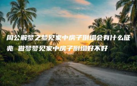 周公解梦之梦见家中房子倒塌会有什么征兆 做梦梦见家中房子倒塌好不好