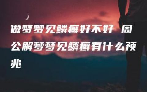 做梦梦见鳞癣好不好 周公解梦梦见鳞癣有什么预兆