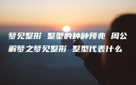 梦见整形 整型的种种预兆 周公解梦之梦见整形 整型代表什么