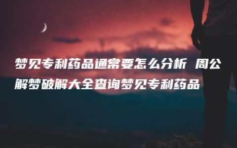 梦见专利药品通常要怎么分析 周公解梦破解大全查询梦见专利药品