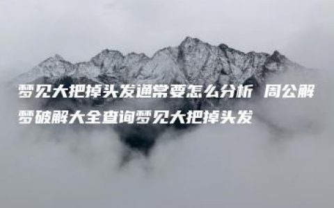 梦见大把掉头发通常要怎么分析 周公解梦破解大全查询梦见大把掉头发