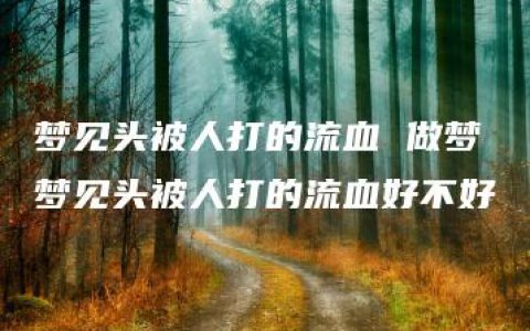 梦见头被人打的流血 做梦梦见头被人打的流血好不好