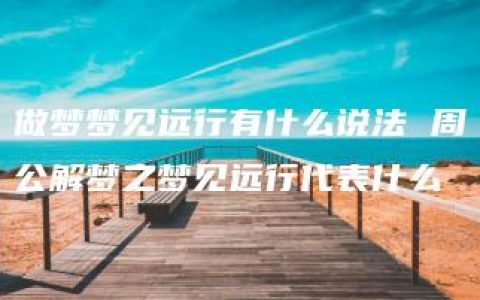 做梦梦见远行有什么说法 周公解梦之梦见远行代表什么