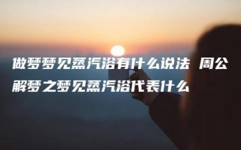 做梦梦见蒸汽浴有什么说法 周公解梦之梦见蒸汽浴代表什么