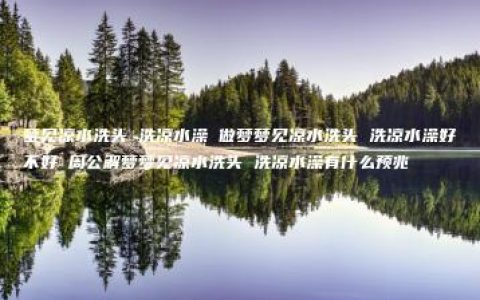 梦见凉水洗头 洗凉水澡 做梦梦见凉水洗头 洗凉水澡好不好 周公解梦梦见凉水洗头 洗凉水澡有什么预兆