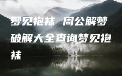 梦见袍袜 周公解梦破解大全查询梦见袍袜