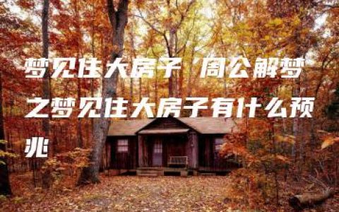 梦见住大房子 周公解梦之梦见住大房子有什么预兆