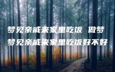 梦见亲戚来家里吃饭 做梦梦见亲戚来家里吃饭好不好