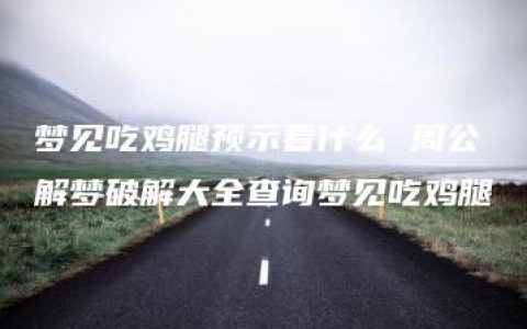 梦见吃鸡腿预示着什么 周公解梦破解大全查询梦见吃鸡腿