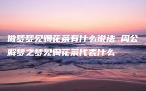 做梦梦见喝花茶有什么说法 周公解梦之梦见喝花茶代表什么