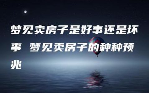 梦见卖房子是好事还是坏事 梦见卖房子的种种预兆