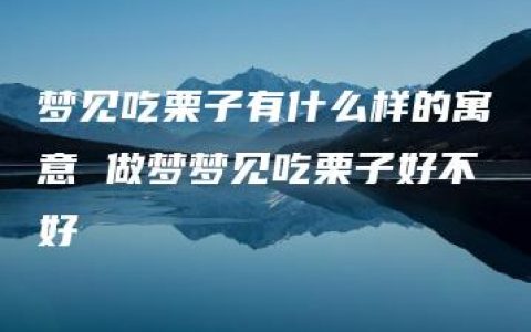 梦见吃栗子有什么样的寓意 做梦梦见吃栗子好不好