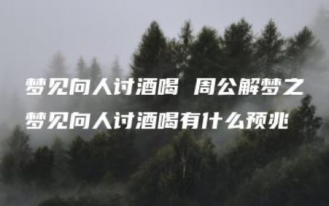 梦见向人讨酒喝 周公解梦之梦见向人讨酒喝有什么预兆