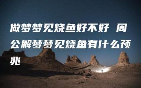 做梦梦见烧鱼好不好 周公解梦梦见烧鱼有什么预兆