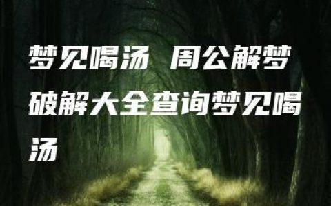 梦见喝汤 周公解梦破解大全查询梦见喝汤