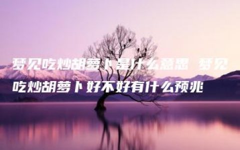 梦见吃炒胡萝卜是什么意思 梦见吃炒胡萝卜好不好有什么预兆