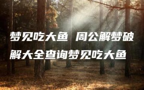 梦见吃大鱼 周公解梦破解大全查询梦见吃大鱼