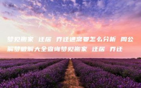 梦见搬家 迁居 乔迁通常要怎么分析 周公解梦破解大全查询梦见搬家 迁居 乔迁