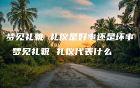 梦见礼貌 礼仪是好事还是坏事 梦见礼貌 礼仪代表什么