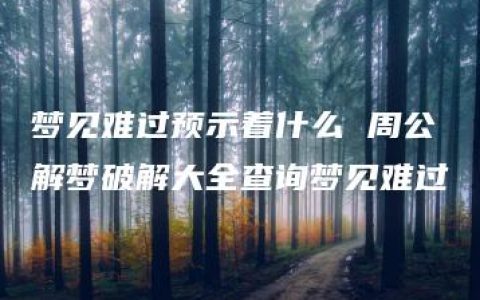 梦见难过预示着什么 周公解梦破解大全查询梦见难过