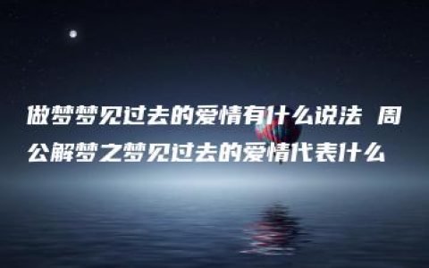 做梦梦见过去的爱情有什么说法 周公解梦之梦见过去的爱情代表什么