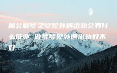 周公解梦之梦见外遇出轨会有什么征兆 做梦梦见外遇出轨好不好