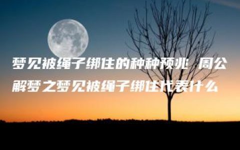 梦见被绳子绑住的种种预兆 周公解梦之梦见被绳子绑住代表什么