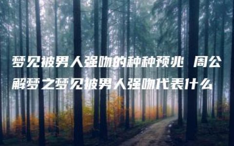 梦见被男人强吻的种种预兆 周公解梦之梦见被男人强吻代表什么