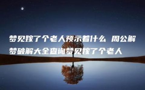 梦见嫁了个老人预示着什么 周公解梦破解大全查询梦见嫁了个老人