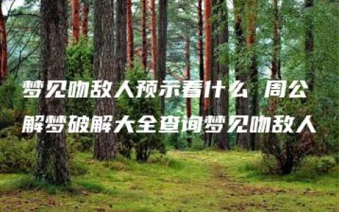 梦见吻敌人预示着什么 周公解梦破解大全查询梦见吻敌人