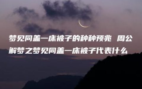 梦见同盖一床被子的种种预兆 周公解梦之梦见同盖一床被子代表什么